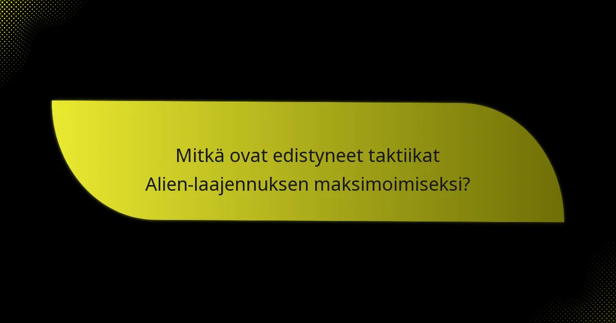 Mitkä ovat edistyneet taktiikat Alien-laajennuksen maksimoimiseksi?